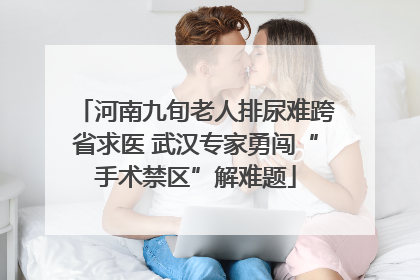 河南九旬老人排尿难跨省求医 武汉专家勇闯“手术禁区”解难题